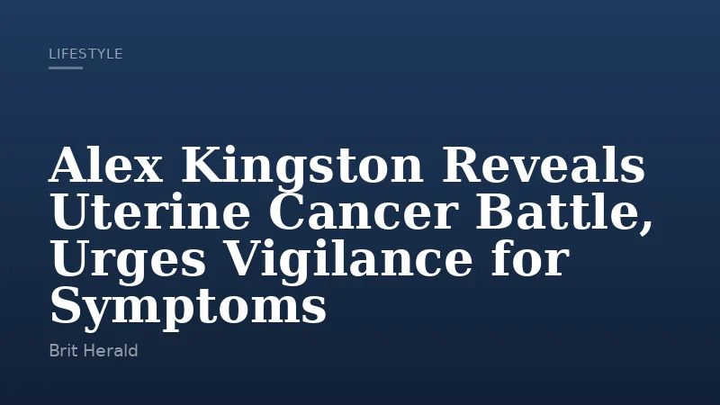 Alex Kingston Reveals Uterine Cancer Battle, Urges Vigilance for Symptoms