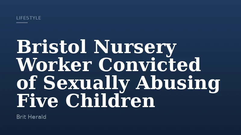 Bristol Nursery Worker Convicted of Sexually Abusing Five Children