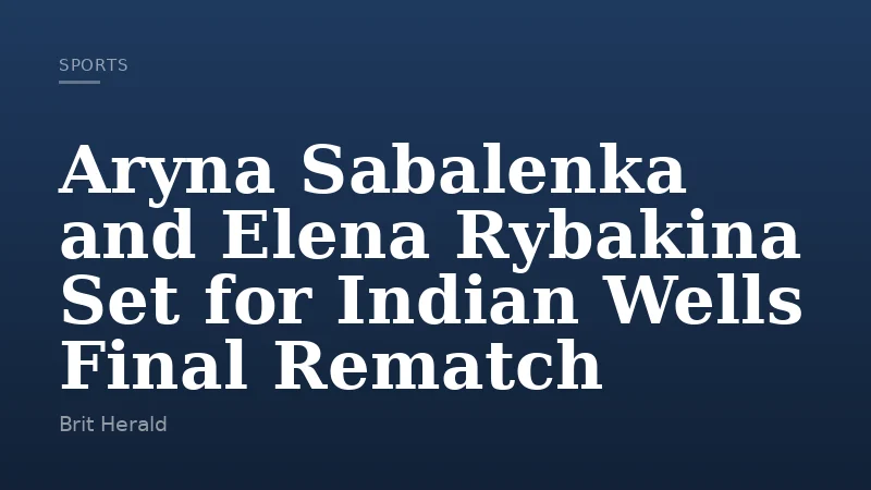 Aryna Sabalenka and Elena Rybakina Set for Indian Wells Final Rematch