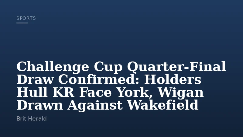 Challenge Cup Quarter-Final Draw Confirmed: Holders Hull KR Face York, Wigan Drawn Against Wakefield