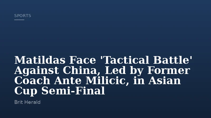Matildas Face 'Tactical Battle' Against China, Led by Former Coach Ante Milicic, in Asian Cup Semi-Final