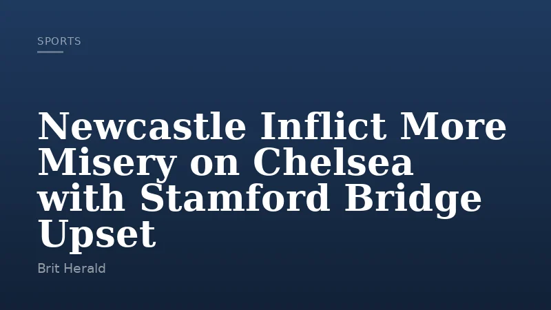 Newcastle Inflict More Misery on Chelsea with Stamford Bridge Upset