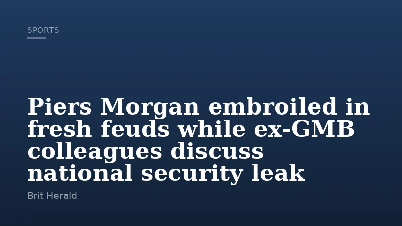 Piers Morgan embroiled in fresh feuds while ex-GMB colleagues discuss national security leak
