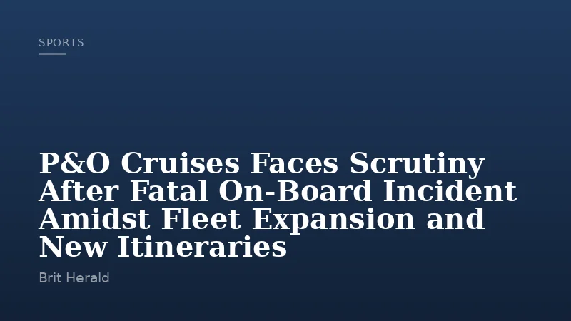 P&O Cruises Faces Scrutiny After Fatal On-Board Incident Amidst Fleet Expansion and New Itineraries