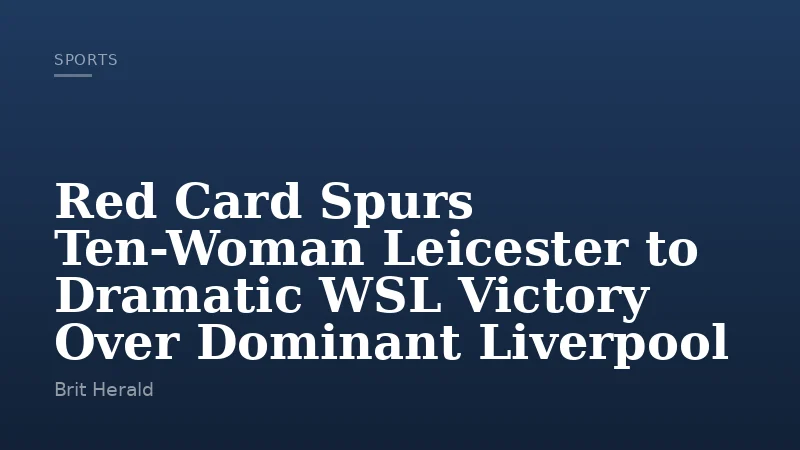 Red Card Spurs Ten-Woman Leicester to Dramatic WSL Victory Over Dominant Liverpool