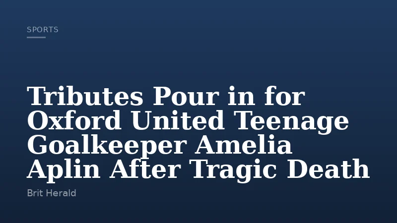 Tributes Pour in for Oxford United Teenage Goalkeeper Amelia Aplin After Tragic Death
